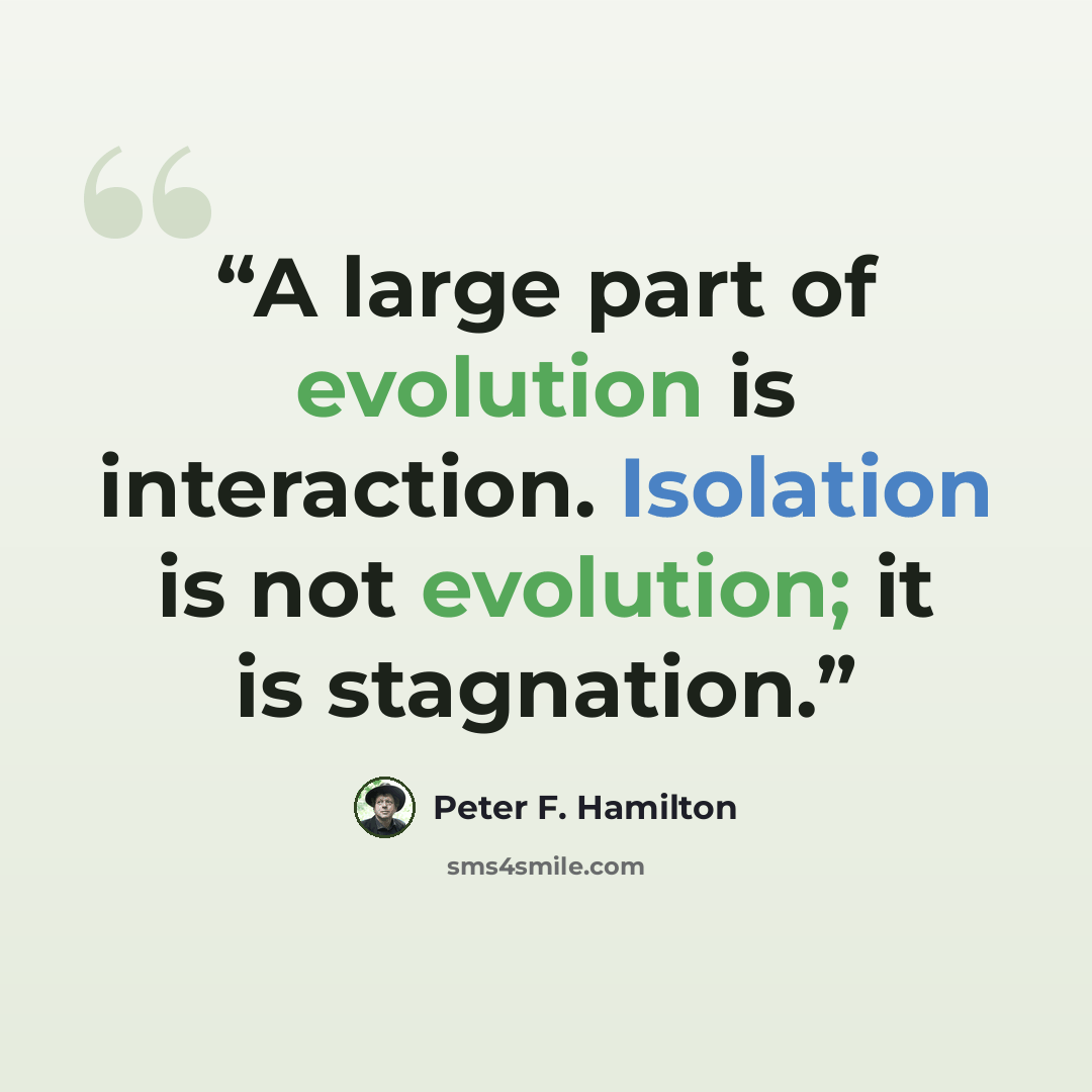 “A large part of evolution is interaction. Isolation is not evolution; it is stagnation.” quote by Peter F. Hamilton