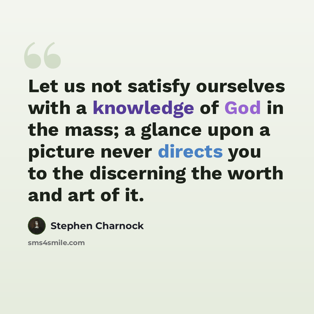 “Let us not satisfy ourselves with a knowledge of God in the mass; a glance upon a picture never directs you to the discerning the worth and art of it.” quote by Stephen Charnock