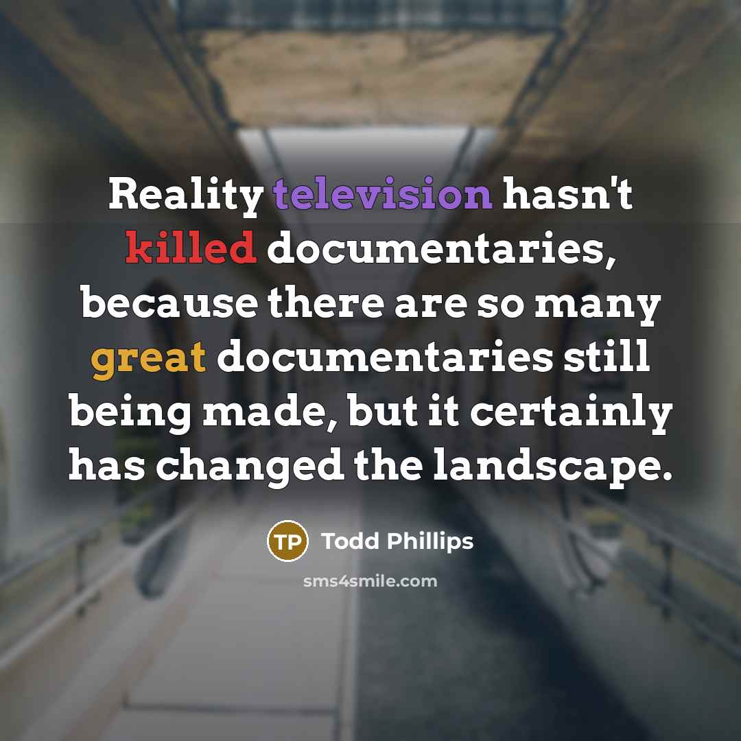 “Reality television hasn't killed documentaries, because there are so many great documentaries still being made, but it certainly has changed the landscape.” quote by Todd Phillips