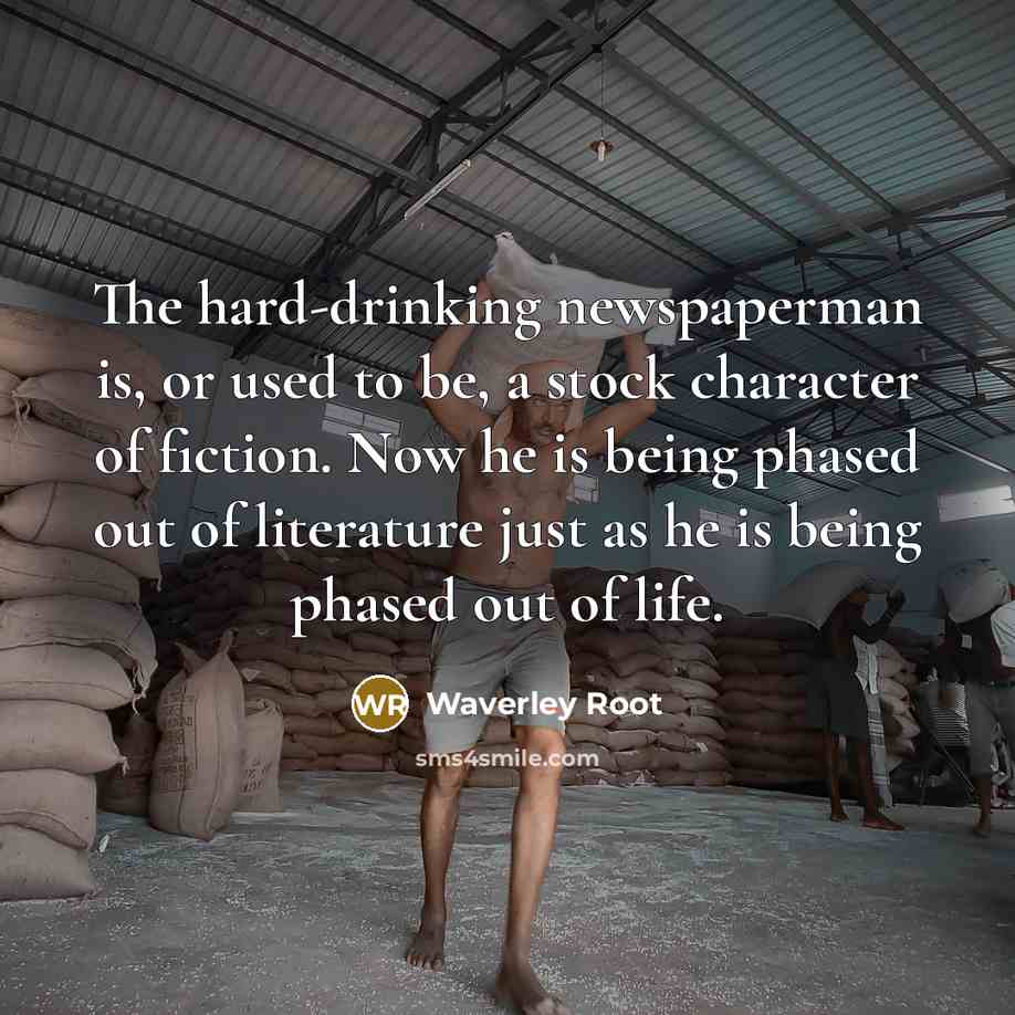 “The hard-drinking newspaperman is, or used to be, a stock character of fiction. Now he is being phased out of literature just as he is being phased out of life.” quote by Waverley Root