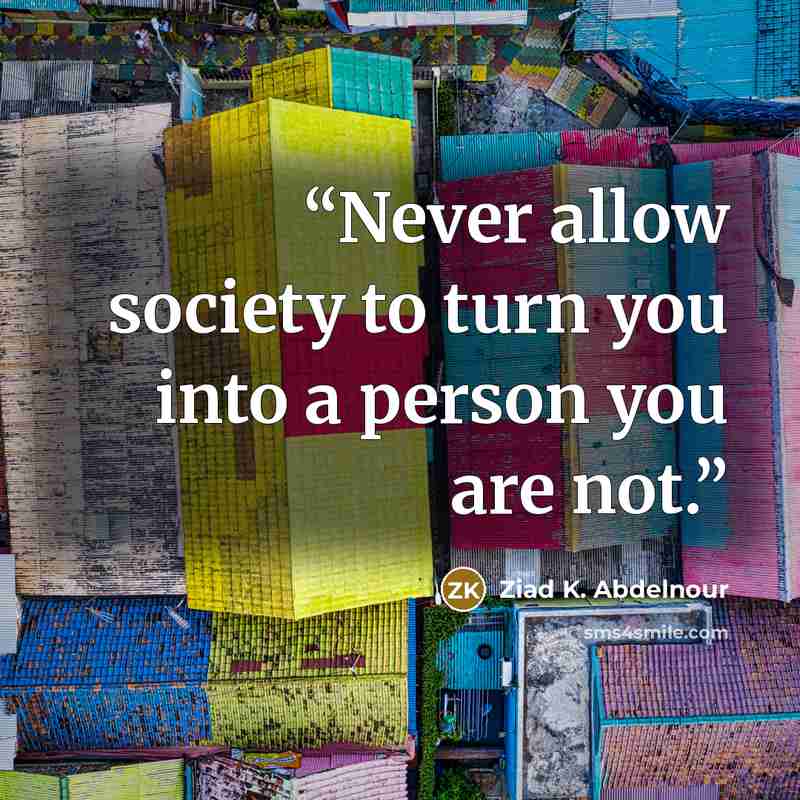 “Never allow society to turn you into a person you are not.” quote by Ziad K. Abdelnour