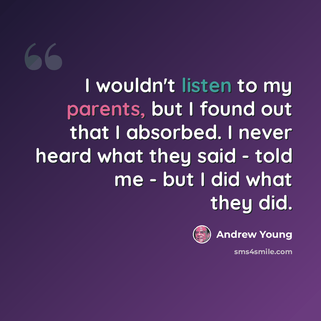 “I wouldn't listen to my parents, but I found out that I absorbed. I never heard what they said - told me - but I did what they did.” quote by Andrew Young