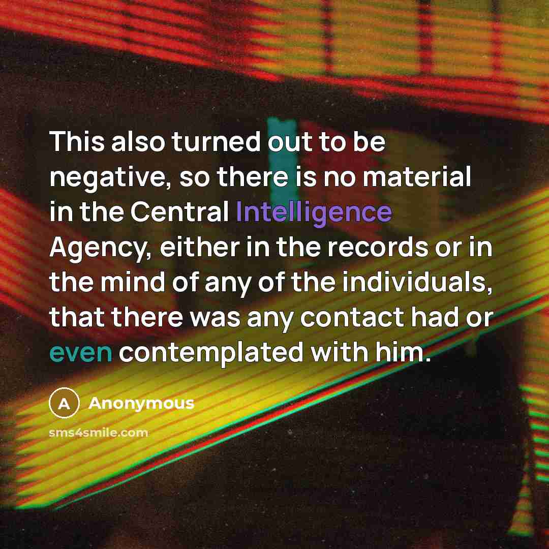 “This also turned out to be negative, so there is no material in the Central Intelligence Agency, either in the records or in the mind of any of the individuals, that there was any contact had or even contemplated with him.” quote by Anonymous