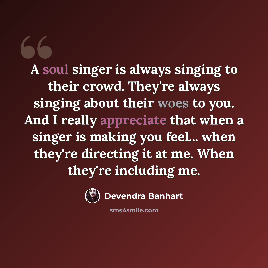 “A soul singer is always singing to their crowd. They're always singing about their woes to you. And I really appreciate that when a singer is making you feel... when they're directing it at me. When they're including me.” quote by Devendra Banhart