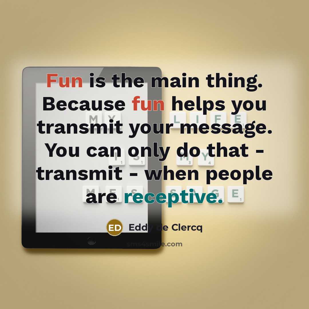 “Fun is the main thing. Because fun helps you transmit your message. You can only do that - transmit - when people are receptive.” quote by Eddy de Clercq