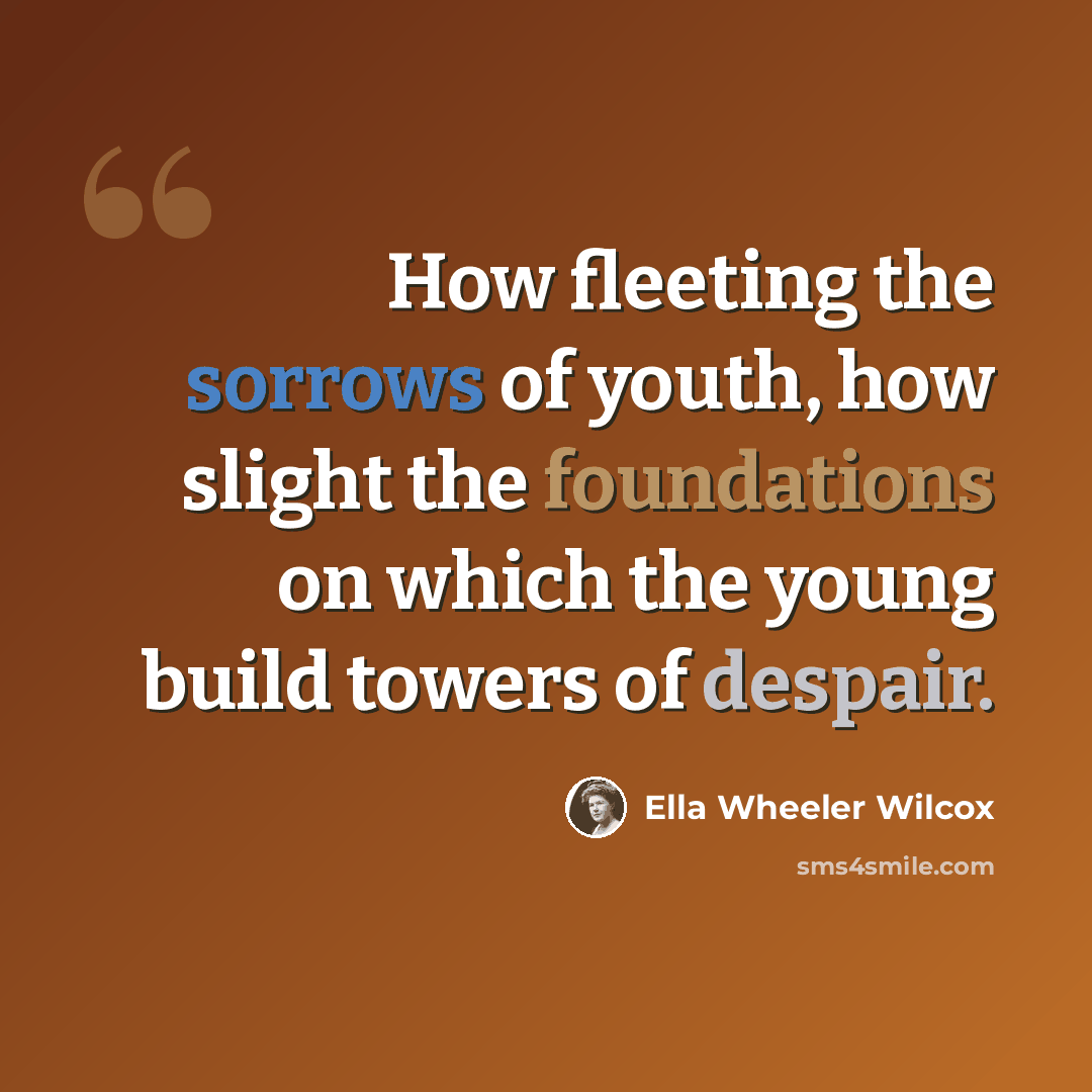 “How fleeting the sorrows of youth, how slight the foundations on which the young build towers of despair.” quote by Ella Wheeler Wilcox