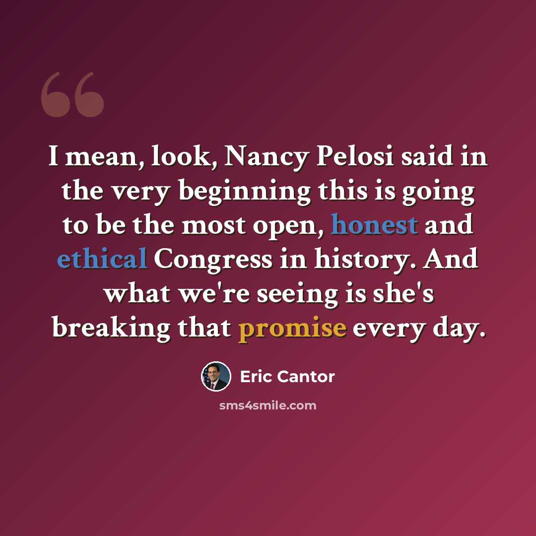 “I mean, look, Nancy Pelosi said in the very beginning this is going to be the most open, honest and ethical Congress in history. And what we're seeing is she's breaking that promise every day.” quote by Eric Cantor