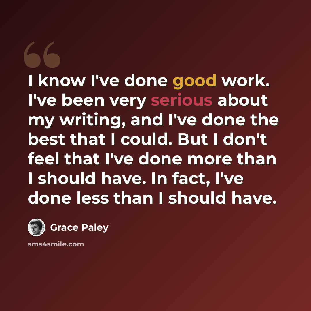 “I know I've done good work. I've been very serious about my writing, and I've done the best that I could. But I don't feel that I've done more than I should have. In fact, I've done less than I should have.” quote by Grace Paley