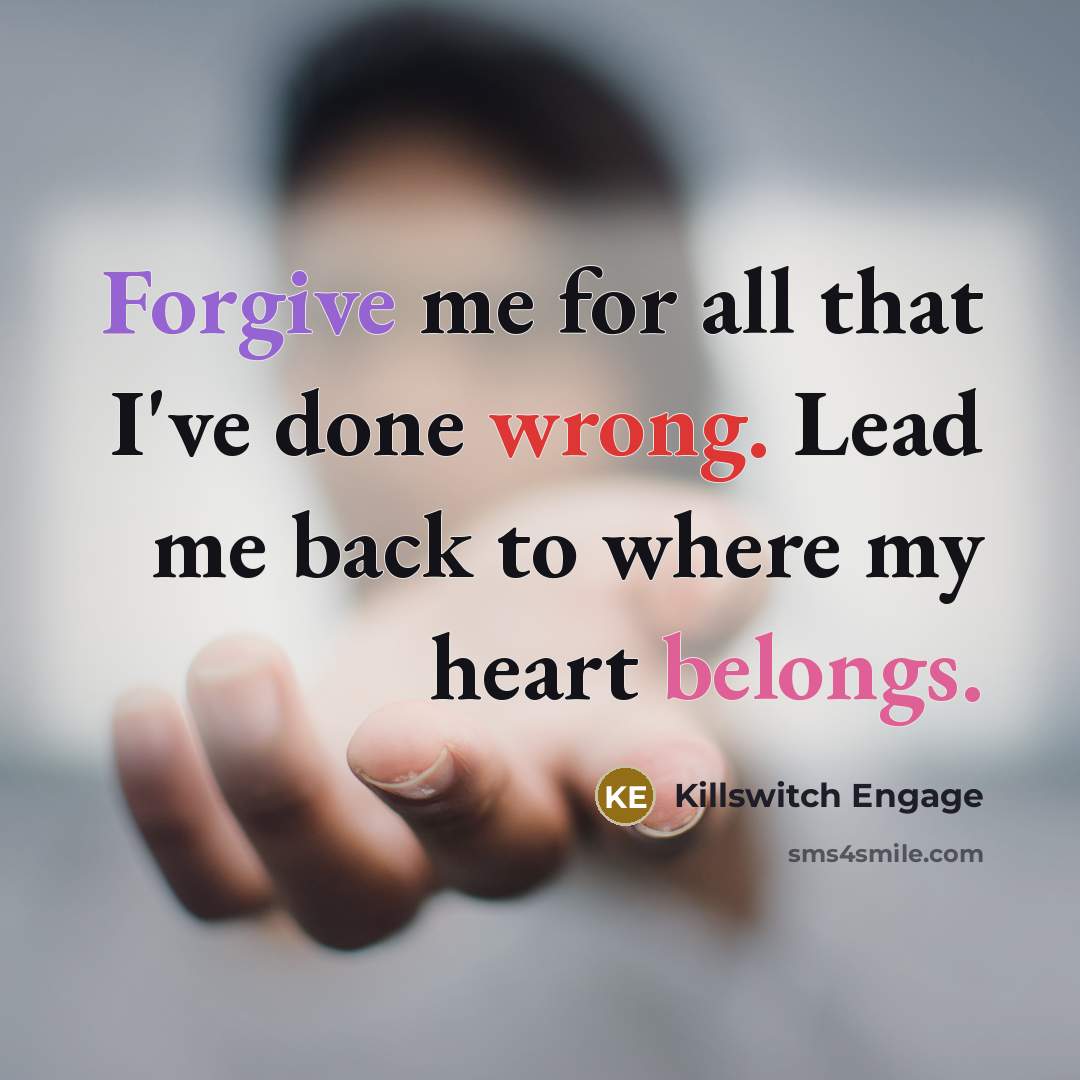 “Forgive me for all that I've done wrong. Lead me back to where my heart belongs.” quote by Killswitch Engage