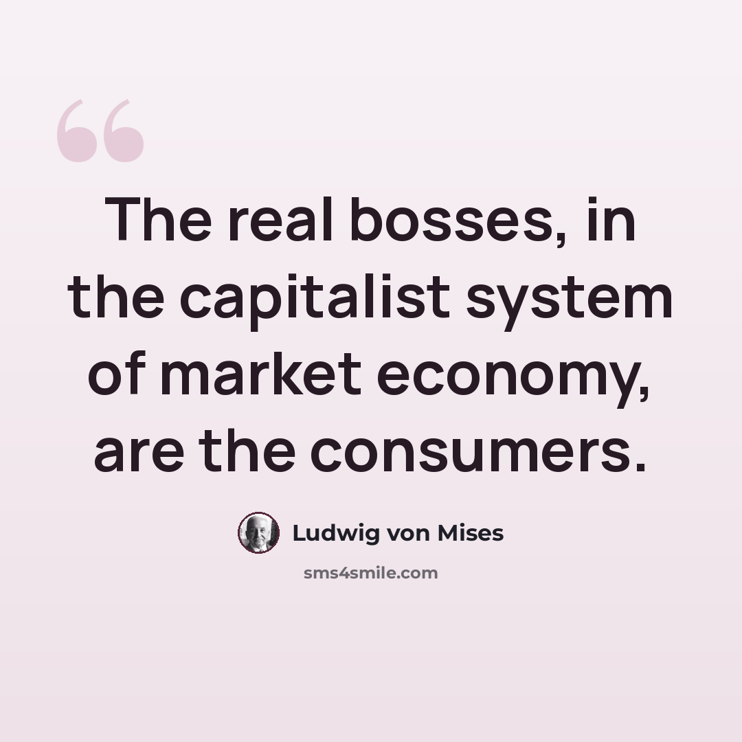 “The real bosses, in the capitalist system of market economy, are the consumers.” quote by Ludwig von Mises
