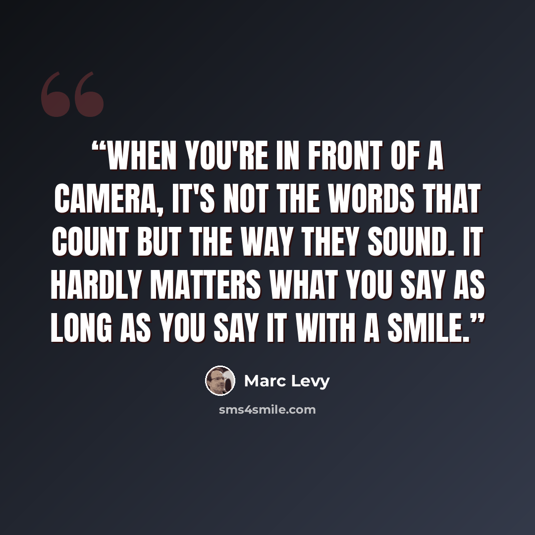 “When you're in front of a camera, it's not the words that count but the way they sound. It hardly matters what you say as long as you say it with a smile.” quote by Marc Levy