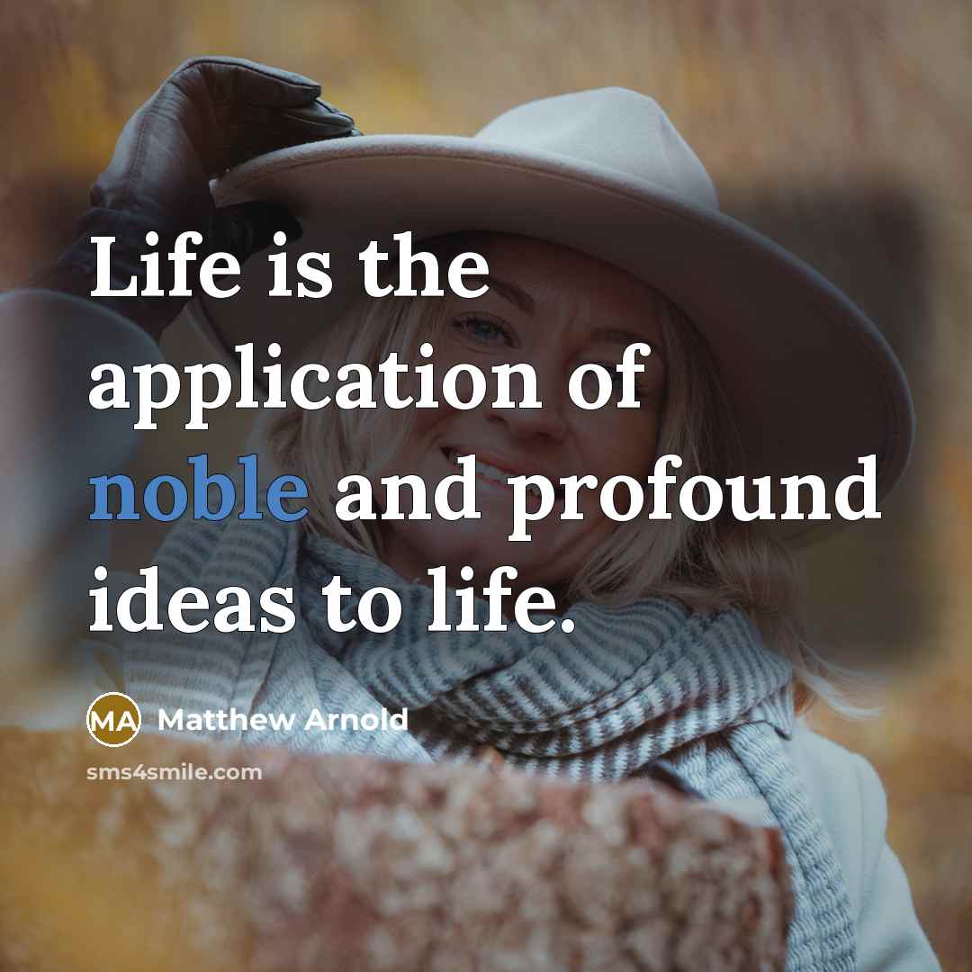 “Life is the application of noble and profound ideas to life.” quote by Matthew Arnold