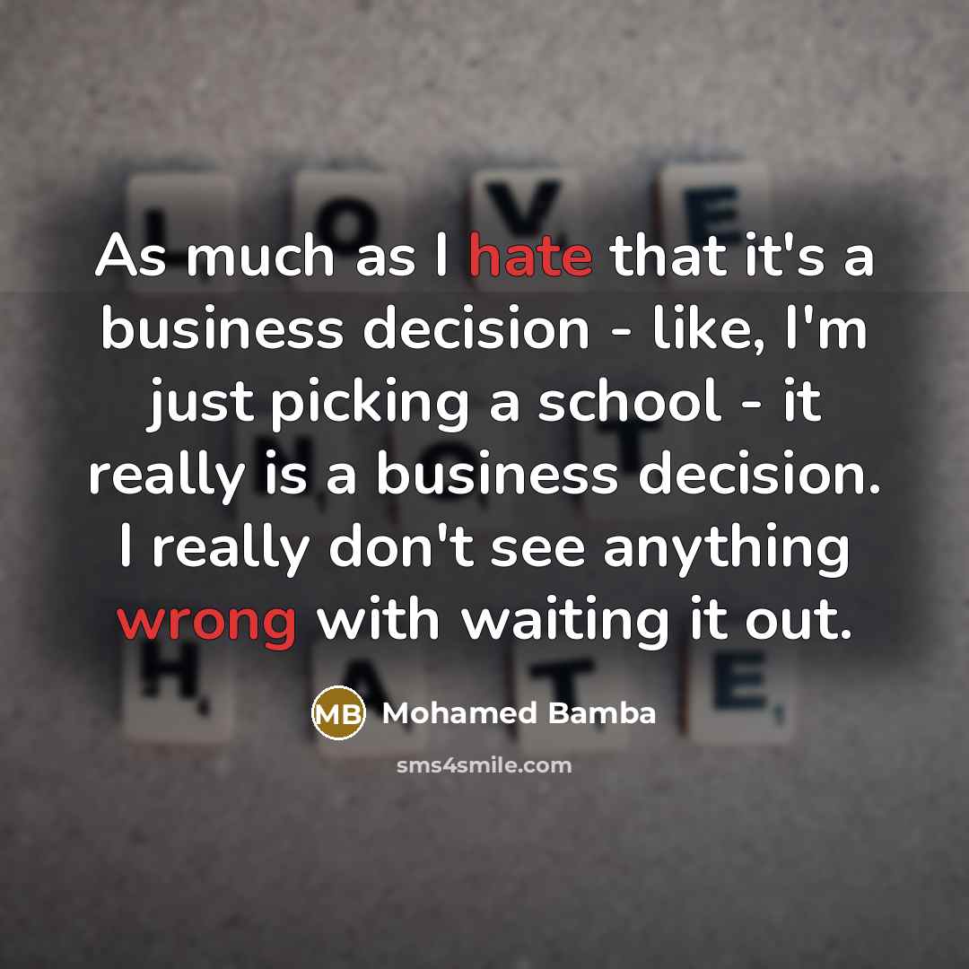 “As much as I hate that it's a business decision - like, I'm just picking a school - it really is a business decision. I really don't see anything wrong with waiting it out.” quote by Mohamed Bamba