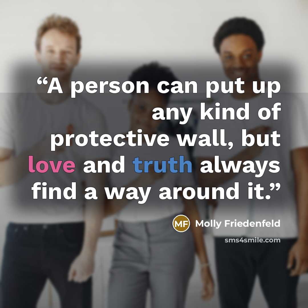 “A person can put up any kind of protective wall, but love and truth always find a way around it.” quote by Molly Friedenfeld