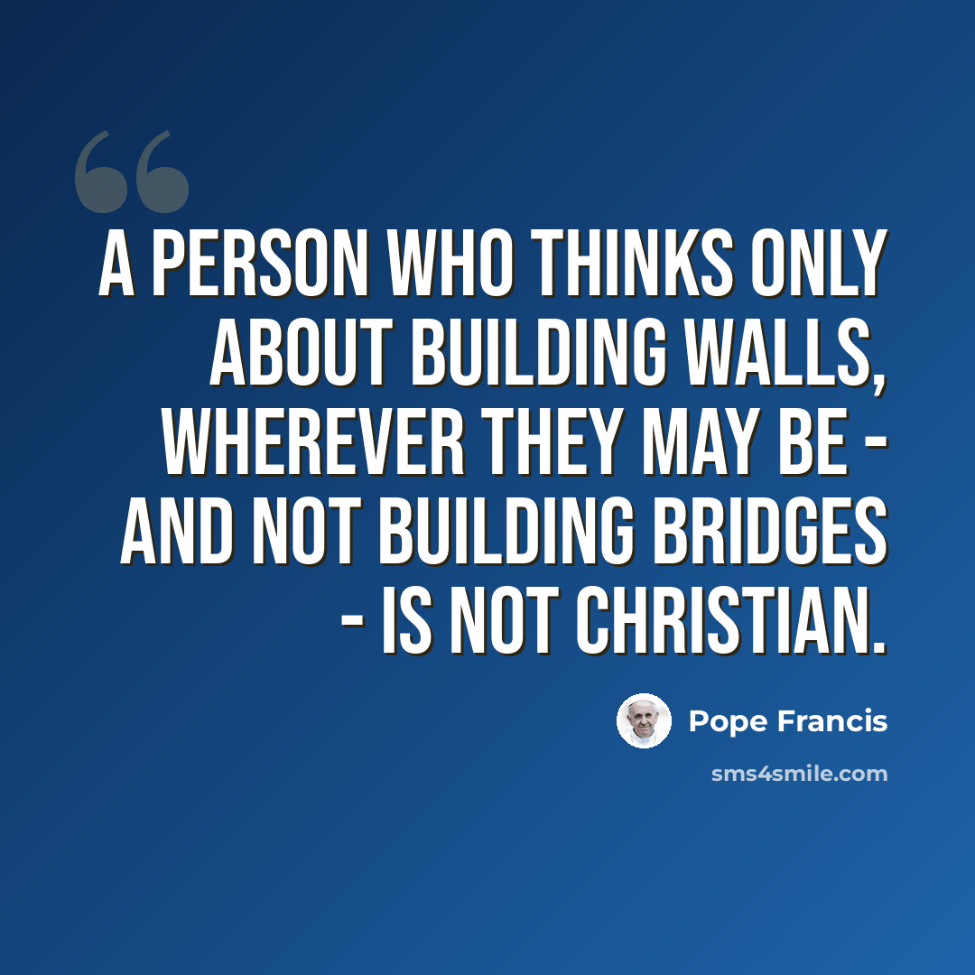 “A person who thinks only about building walls, wherever they may be - and not building bridges - is not Christian.” quote by Pope Francis
