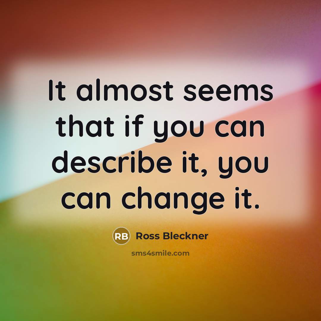 “It almost seems that if you can describe it, you can change it.” quote by Ross Bleckner