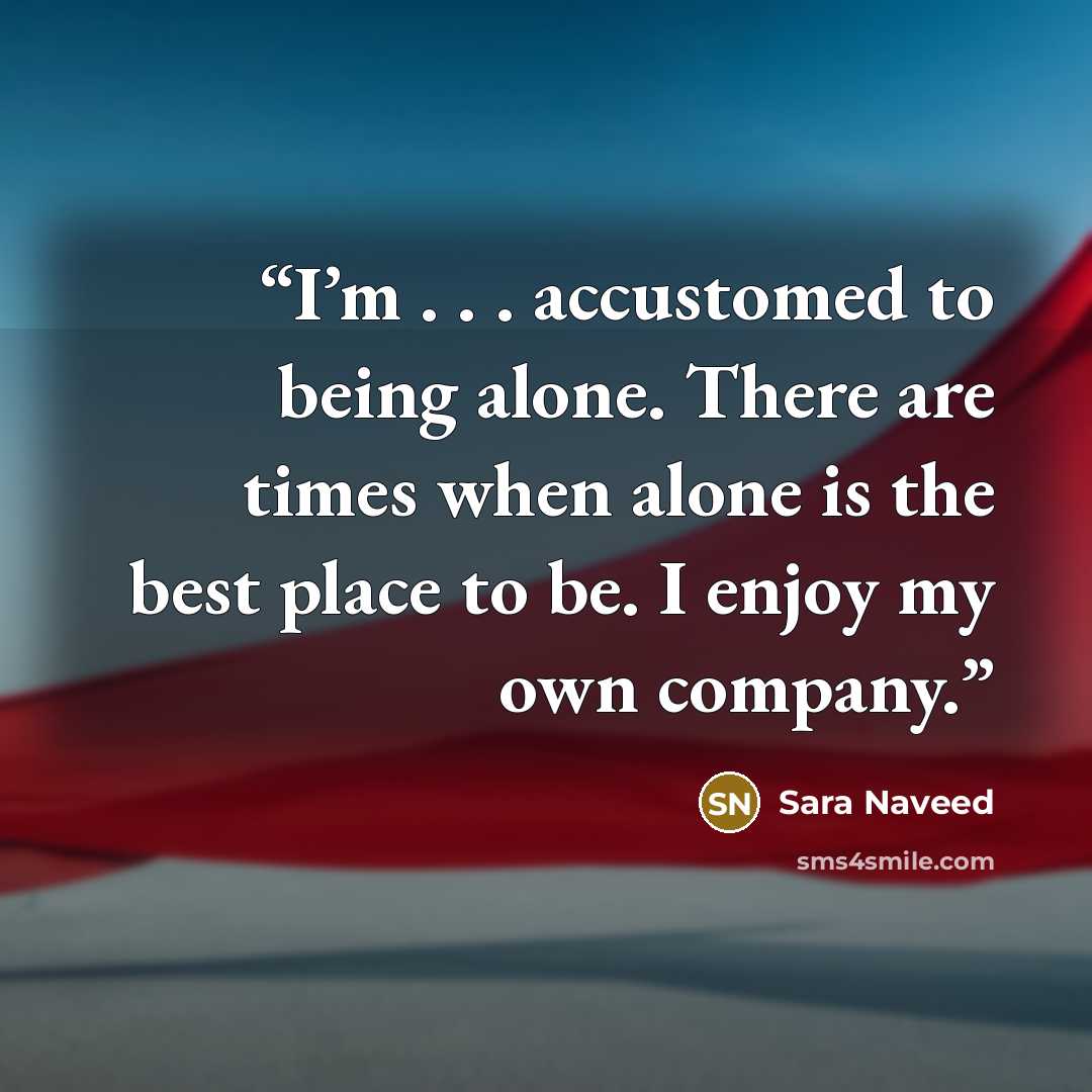 “I’m . . . accustomed to being alone. There are times when alone is the best place to be. I enjoy my own company.” quote by Sara Naveed