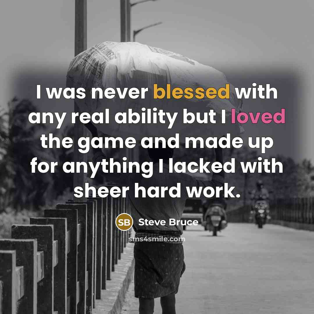 “I was never blessed with any real ability but I loved the game and made up for anything I lacked with sheer hard work.” quote by Steve Bruce