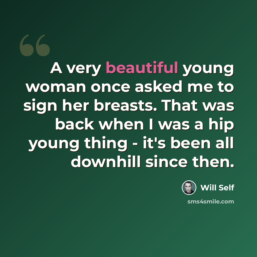 “A very beautiful young woman once asked me to sign her breasts. That was back when I was a hip young thing - it's been all downhill since then.” quote by Will Self