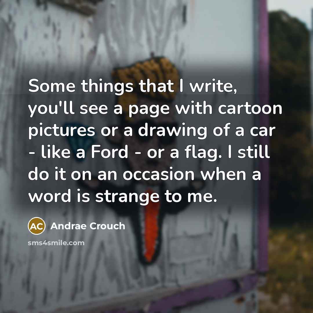 “Some things that I write, you'll see a page with cartoon pictures or a drawing of a car - like a Ford - or a flag. I still do it on an occasion when a word is strange to me.” quote by Andrae Crouch