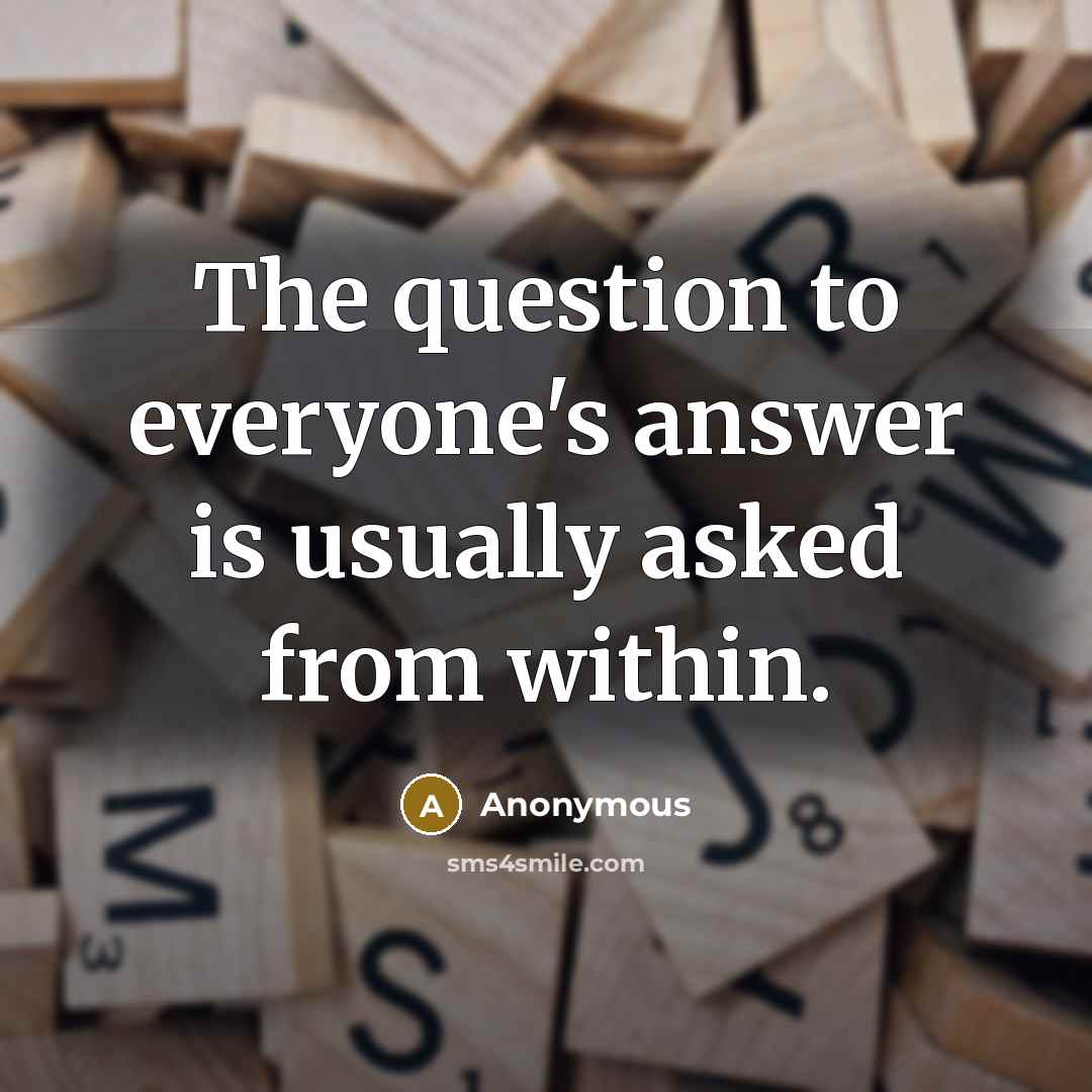 “The question to everyone's answer is usually asked from within.” quote by Anonymous