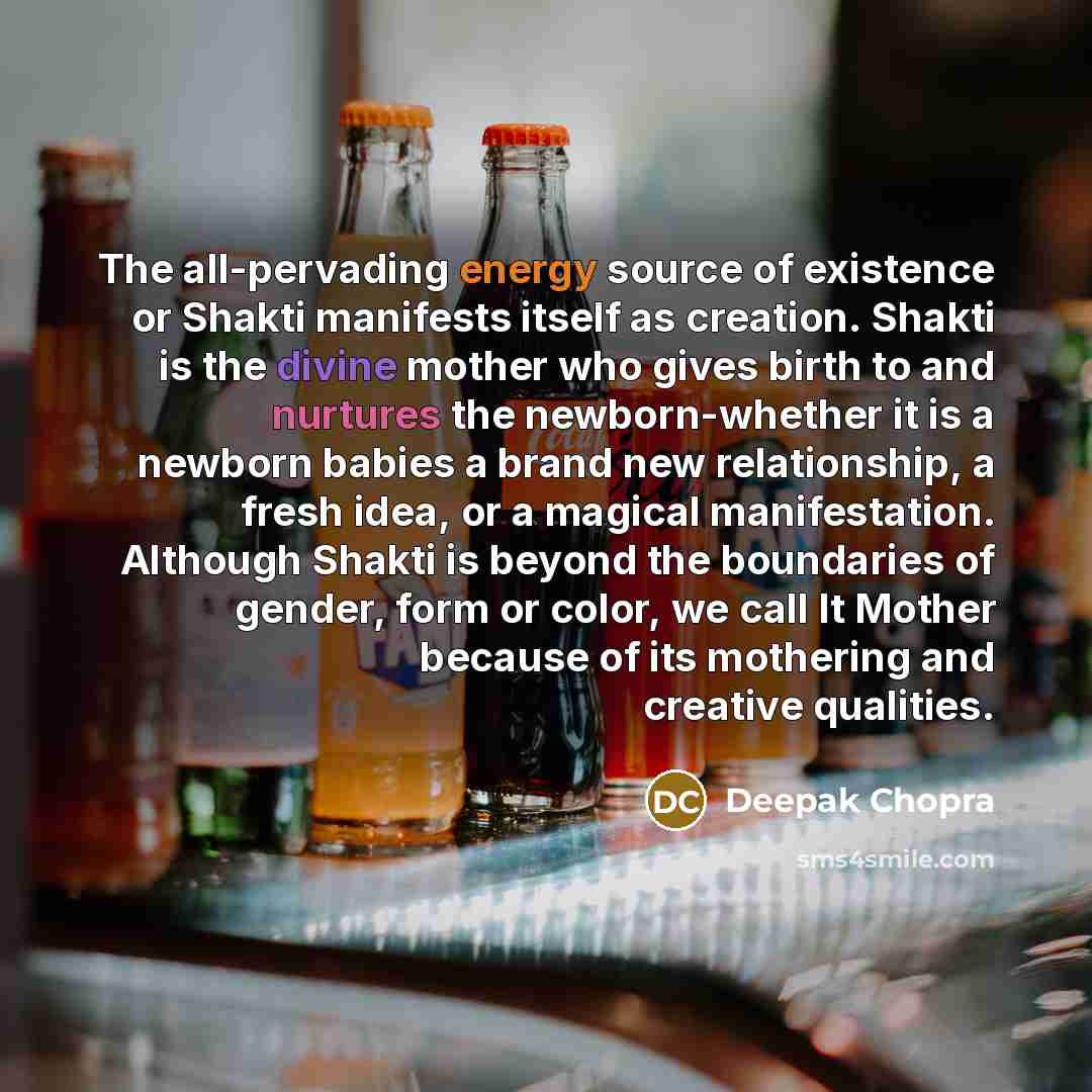 “The all-pervading energy source of existence or Shakti manifests itself as creation. Shakti is the divine mother who gives birth to and nurtures the newborn-whether it is a newborn babies a brand new relationship, a fresh idea, or a magical manifestation. Although Shakti is beyond the boundaries…” quote by Deepak Chopra