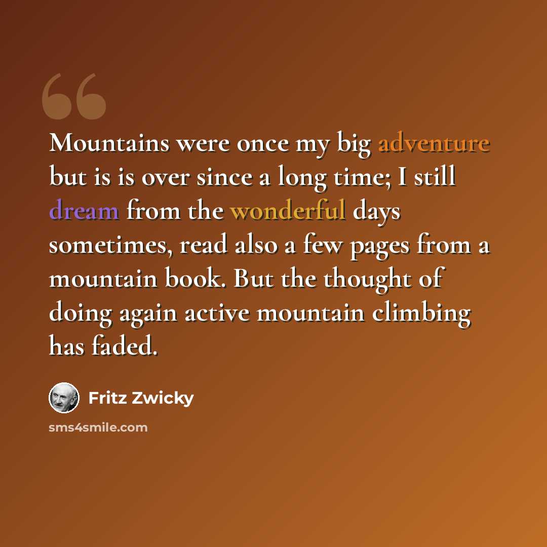 “Mountains were once my big adventure but is is over since a long time; I still dream from the wonderful days sometimes, read also a few pages from a mountain book. But the thought of doing again active mountain climbing has faded.” quote by Fritz Zwicky