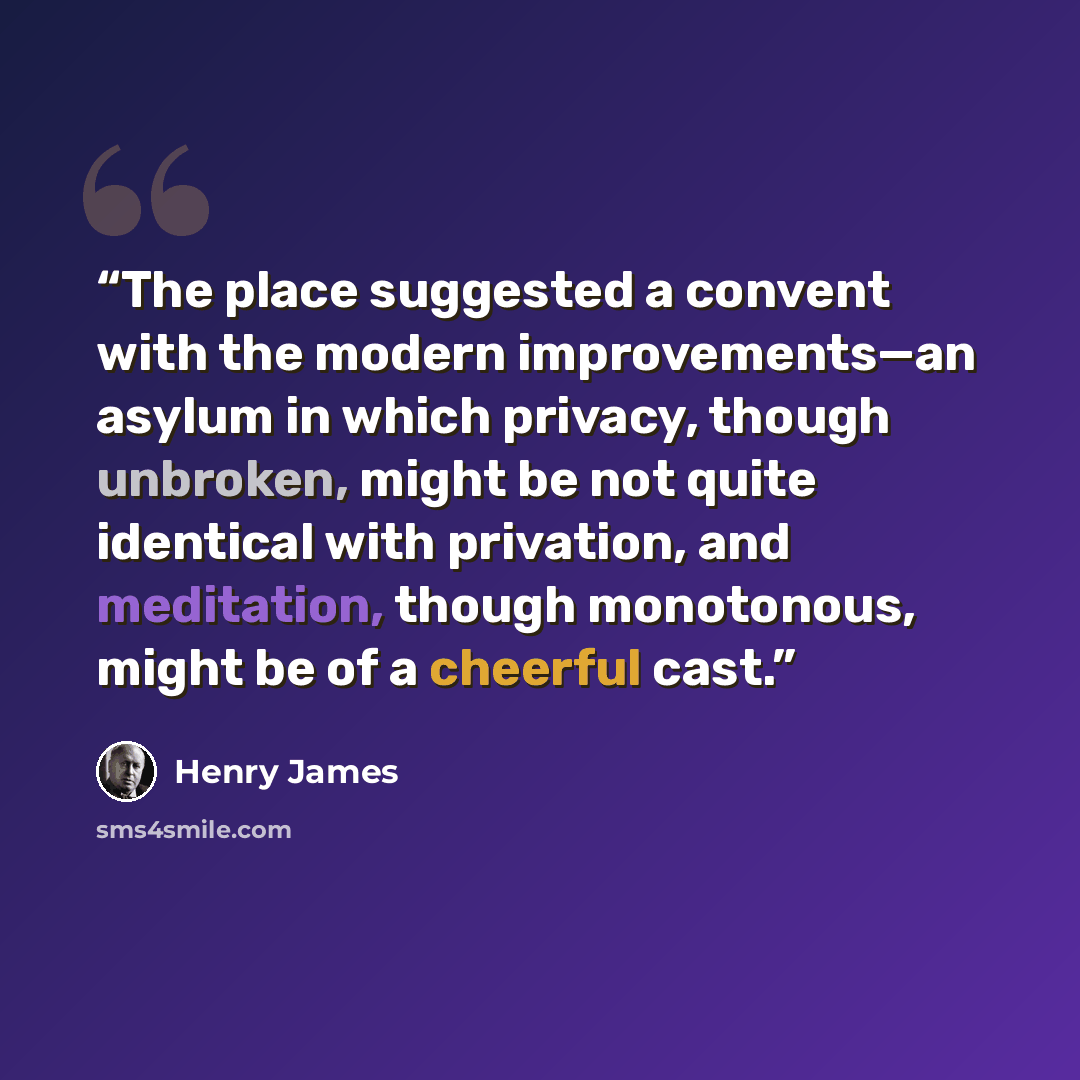 “The place suggested a convent with the modern improvements—an asylum in which privacy, though unbroken, might be not quite identical with privation, and meditation, though monotonous, might be of a cheerful cast.” quote by Henry James