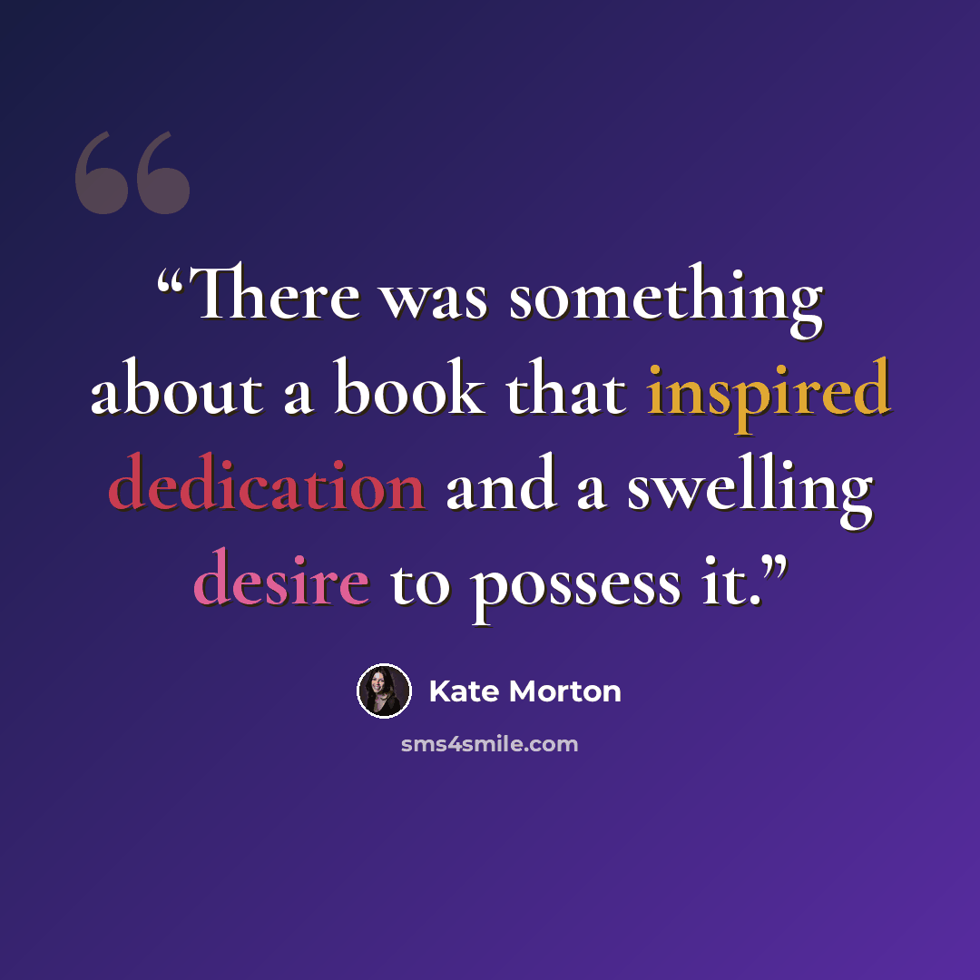 “There was something about a book that inspired dedication and a swelling desire to possess it.” quote by Kate Morton