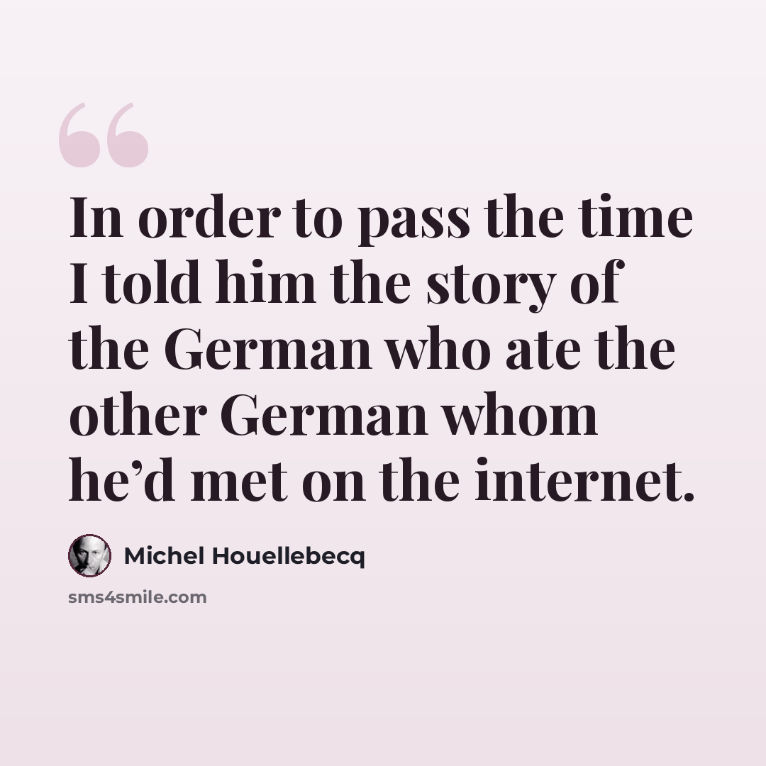 “In order to pass the time I told him the story of the German who ate the other German whom he’d met on the internet.” quote by Michel Houellebecq