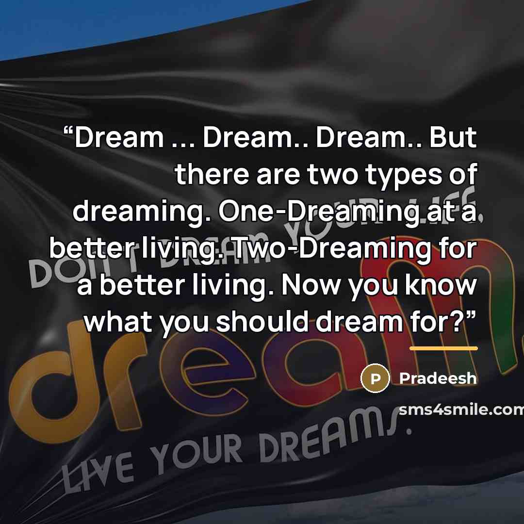 “Dream ... Dream.. Dream.. But there are two types of dreaming. One-Dreaming at a better living. Two-Dreaming for a better living. Now you know what you should dream for?” quote by Pradeesh