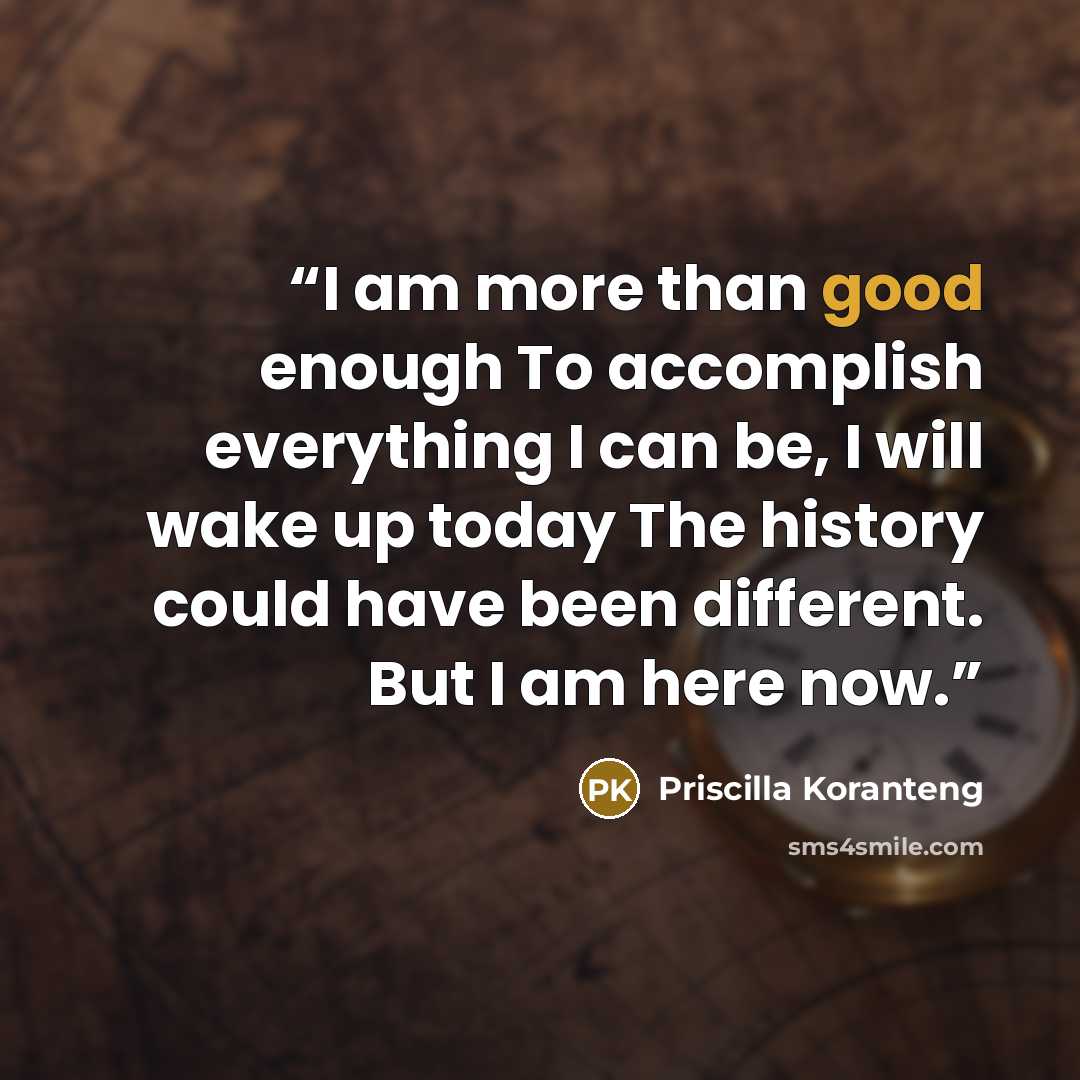 “I am more than good enough To accomplish everything I can be, I will wake up today The history could have been different. But I am here now.” quote by Priscilla Koranteng