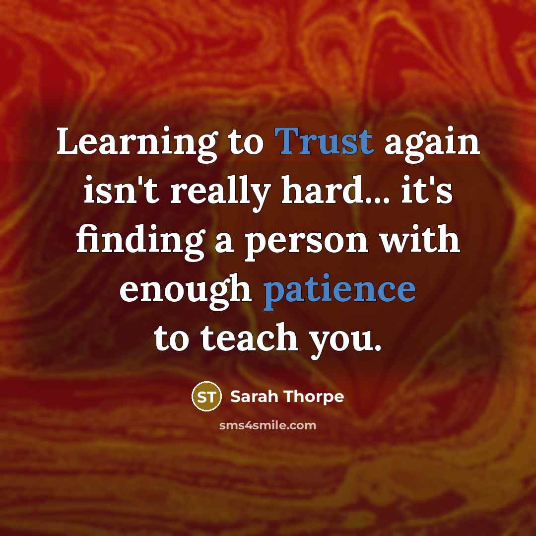 “Learning to Trust again isn't really hard... it's finding a person with enough patience to teach you.” quote by Sarah Thorpe