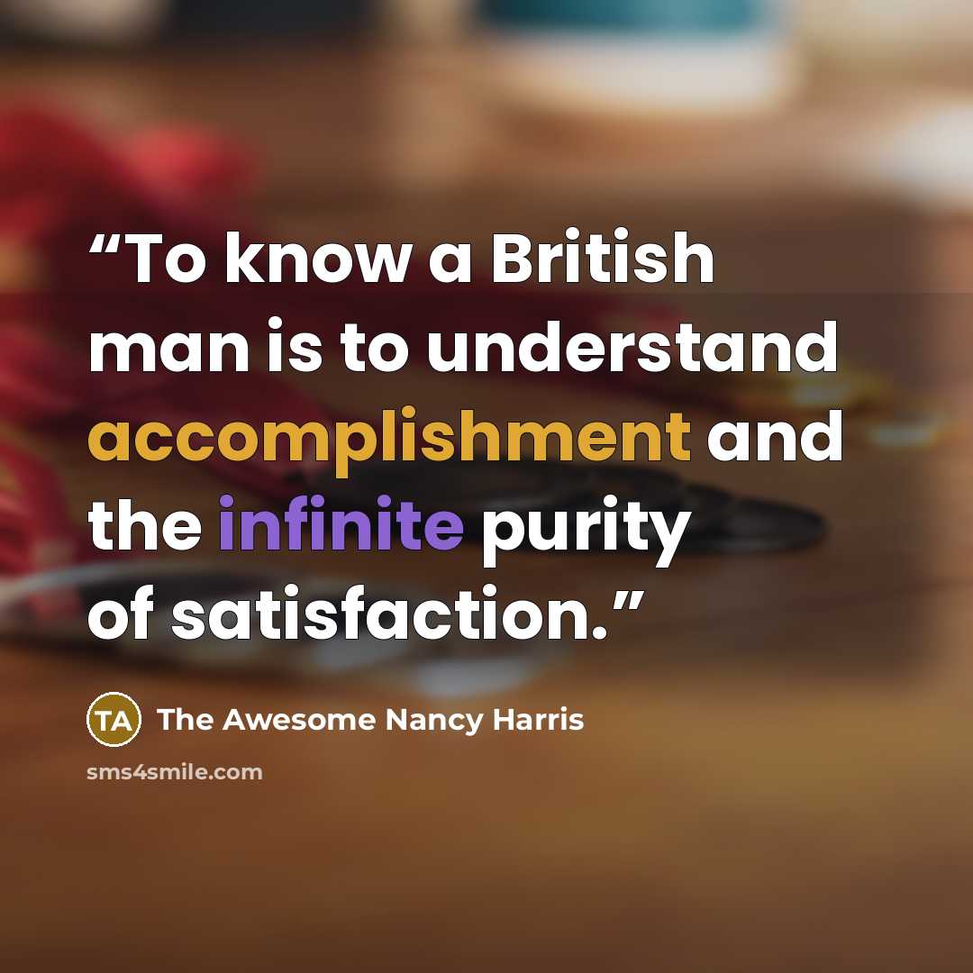 “To know a British man is to understand accomplishment and the infinite purity of satisfaction.” quote by The Awesome Nancy Harris