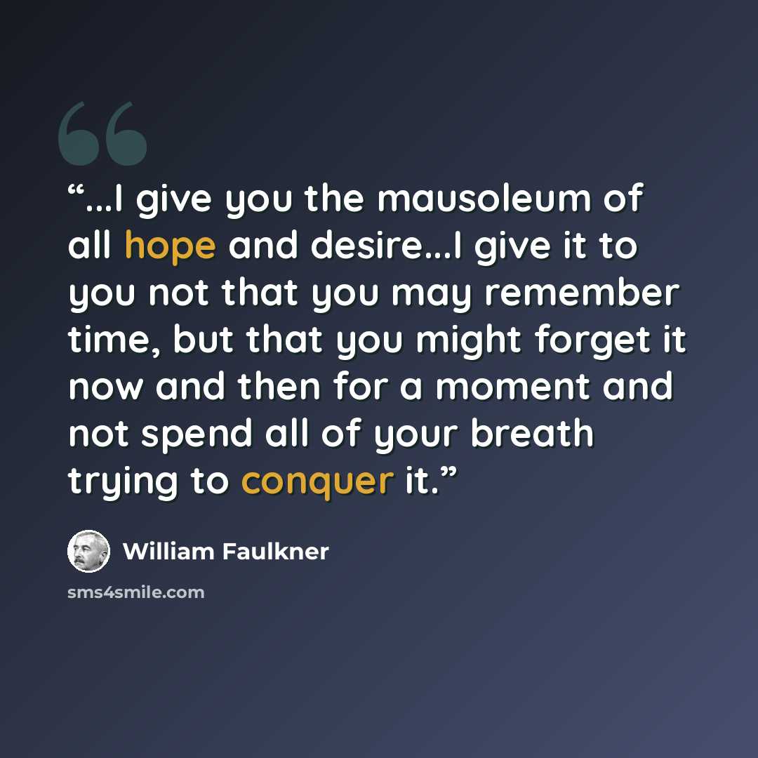 “...I give you the mausoleum of all hope and desire...I give it to you not that you may remember time, but that you might forget it now and then for a moment and not spend all of your breath trying to conquer it.” quote by William Faulkner