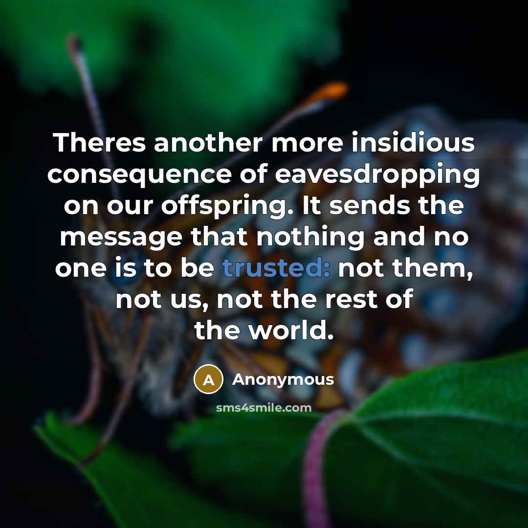 “Theres another more insidious consequence of eavesdropping on our offspring. It sends the message that nothing and no one is to be trusted: not them, not us, not the rest of the world.” quote by Anonymous