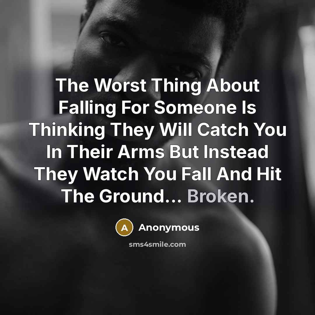 “The Worst Thing About Falling For Someone Is Thinking They Will Catch You In Their Arms But Instead They Watch You Fall And Hit The Ground... Broken.” quote by Anonymous