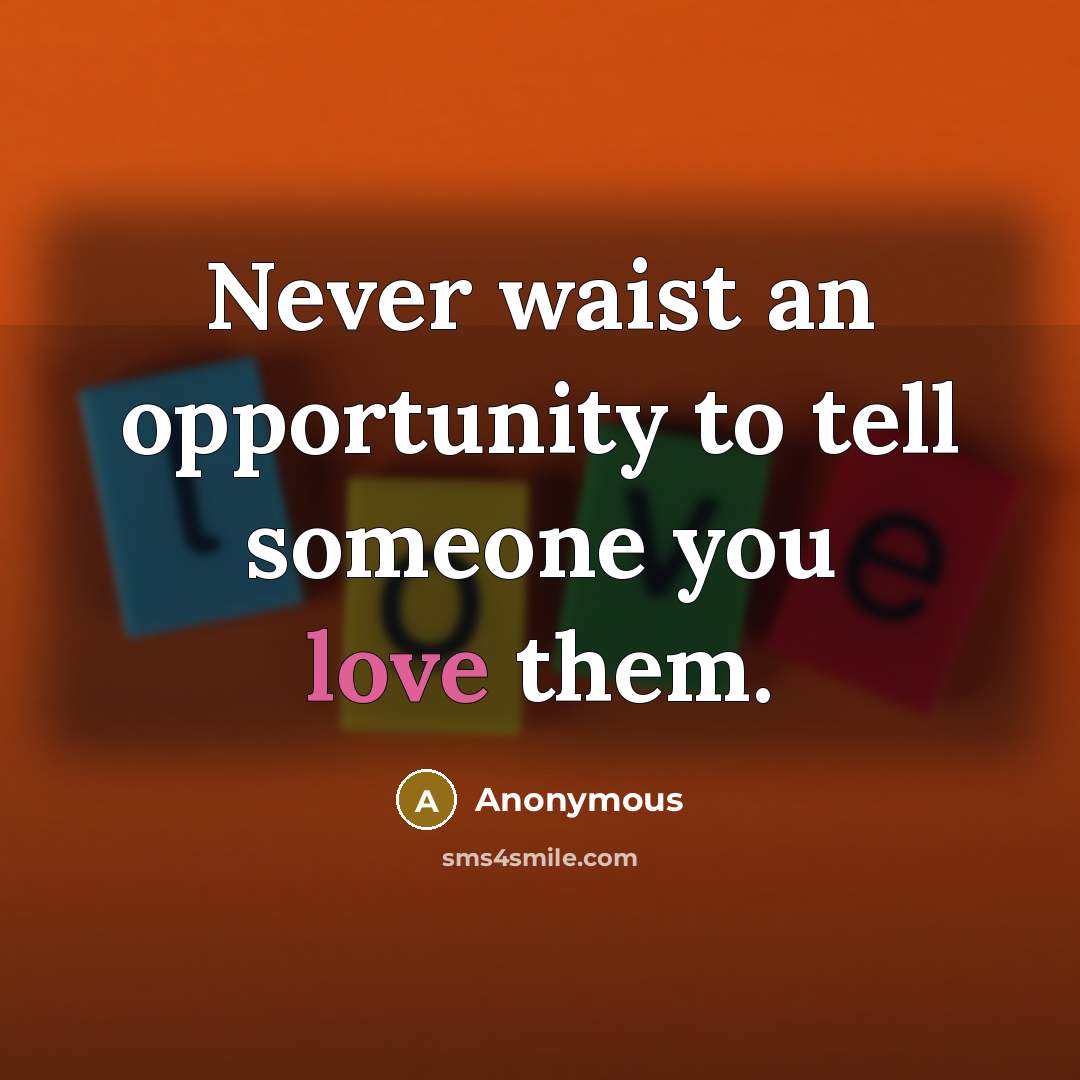 “Never waist an opportunity to tell someone you love them.” quote by Anonymous