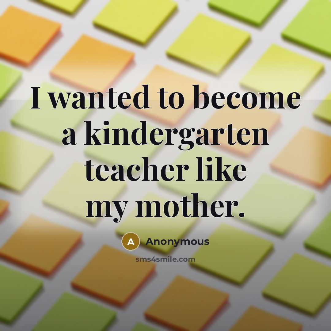“I wanted to become a kindergarten teacher like my mother.” quote by Anonymous
