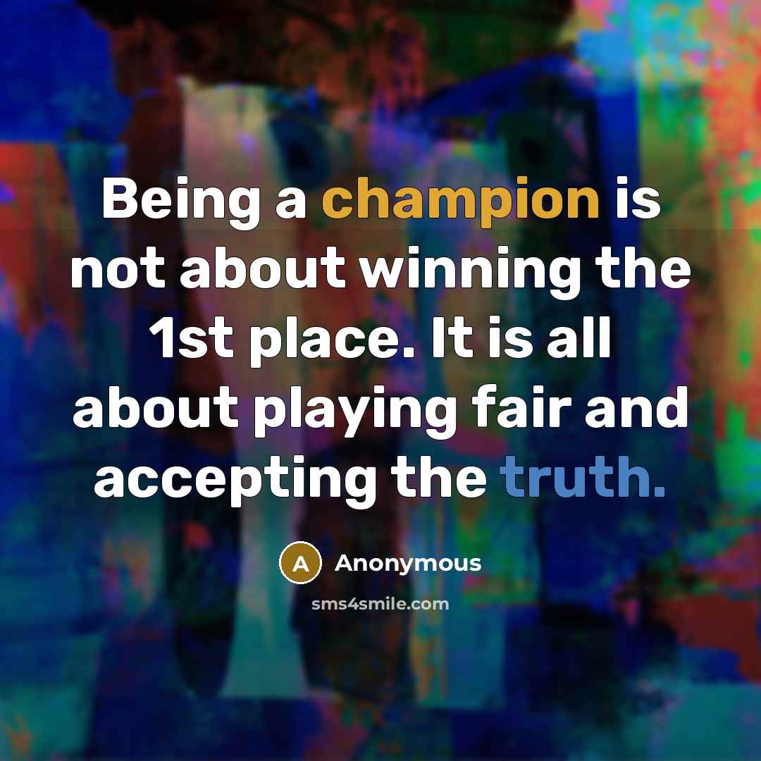 “Being a champion is not about winning the 1st place. It is all about playing fair and accepting the truth.” quote by Anonymous