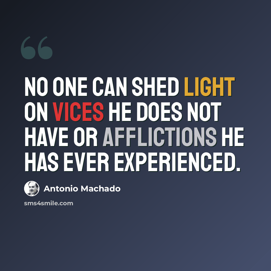 “No one can shed light on vices he does not have or afflictions he has ever experienced.” quote by Antonio Machado