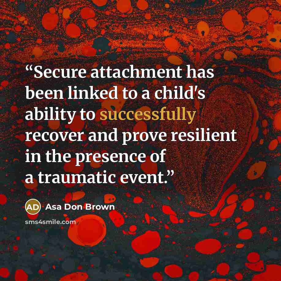 “Secure attachment has been linked to a child's ability to successfully recover and prove resilient in the presence of a traumatic event.” quote by Asa Don Brown