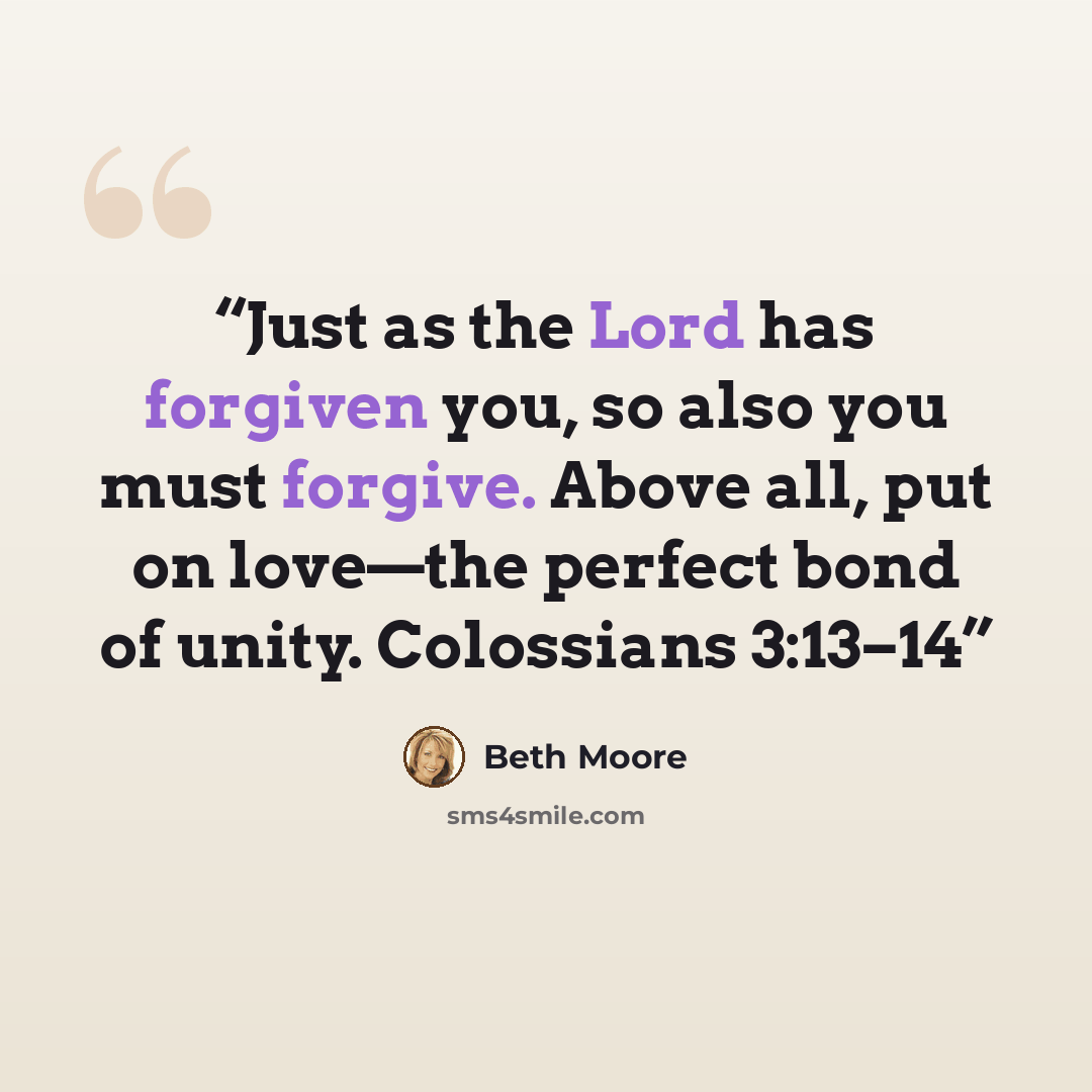 “Just as the Lord has forgiven you, so also you must forgive. Above all, put on love—the perfect bond of unity. Colossians 3:13–14” quote by Beth Moore