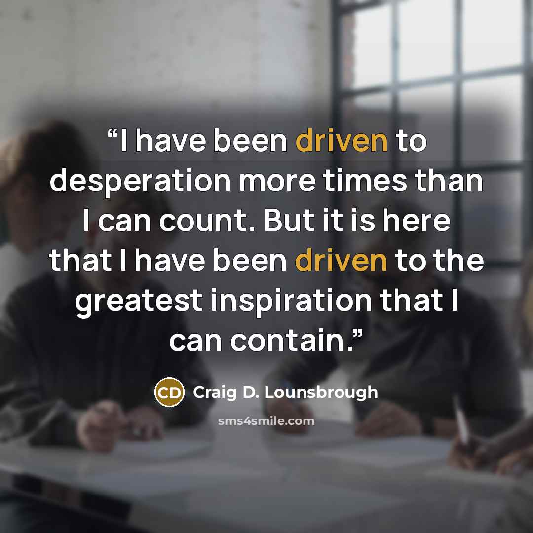“I have been driven to desperation more times than I can count. But it is here that I have been driven to the greatest inspiration that I can contain.” quote by Craig D. Lounsbrough