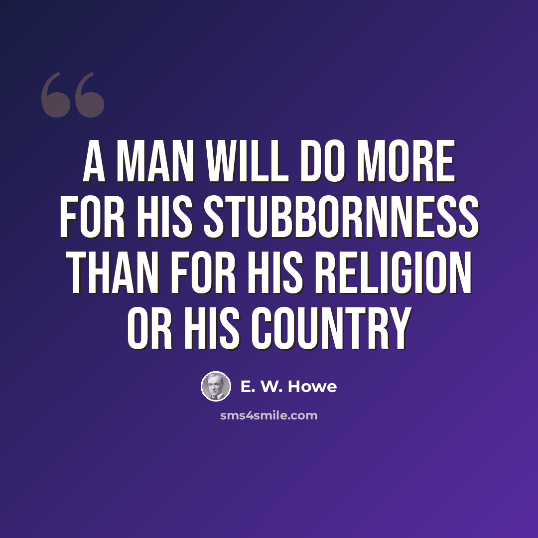“A man will do more for his stubbornness than for his religion or his country” quote by E. W. Howe