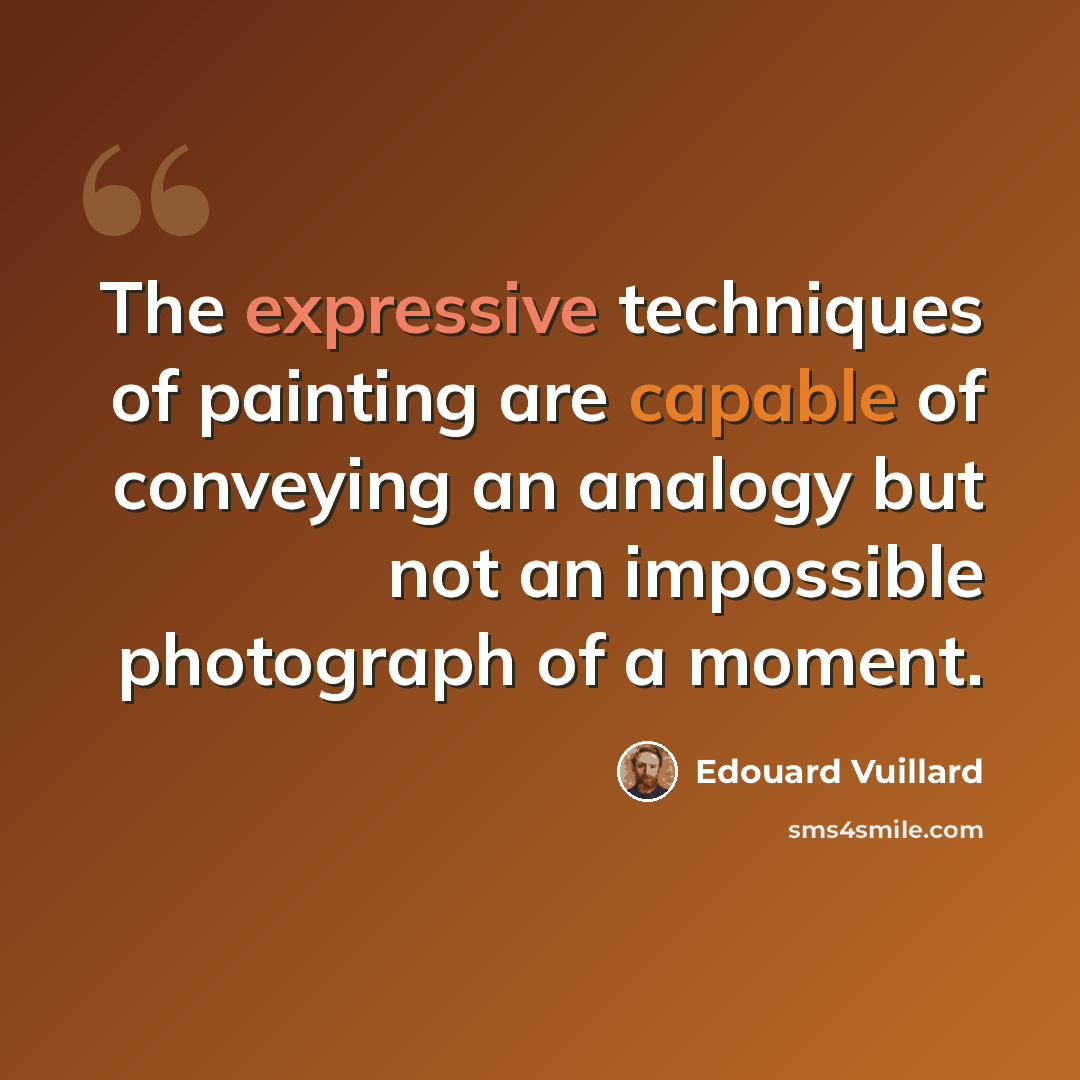 “The expressive techniques of painting are capable of conveying an analogy but not an impossible photograph of a moment.” quote by Edouard Vuillard