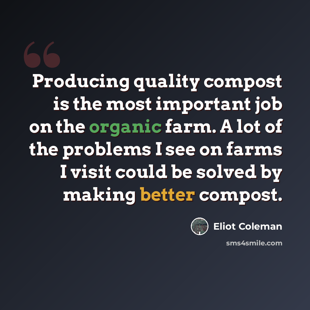 “Producing quality compost is the most important job on the organic farm. A lot of the problems I see on farms I visit could be solved by making better compost.” quote by Eliot Coleman