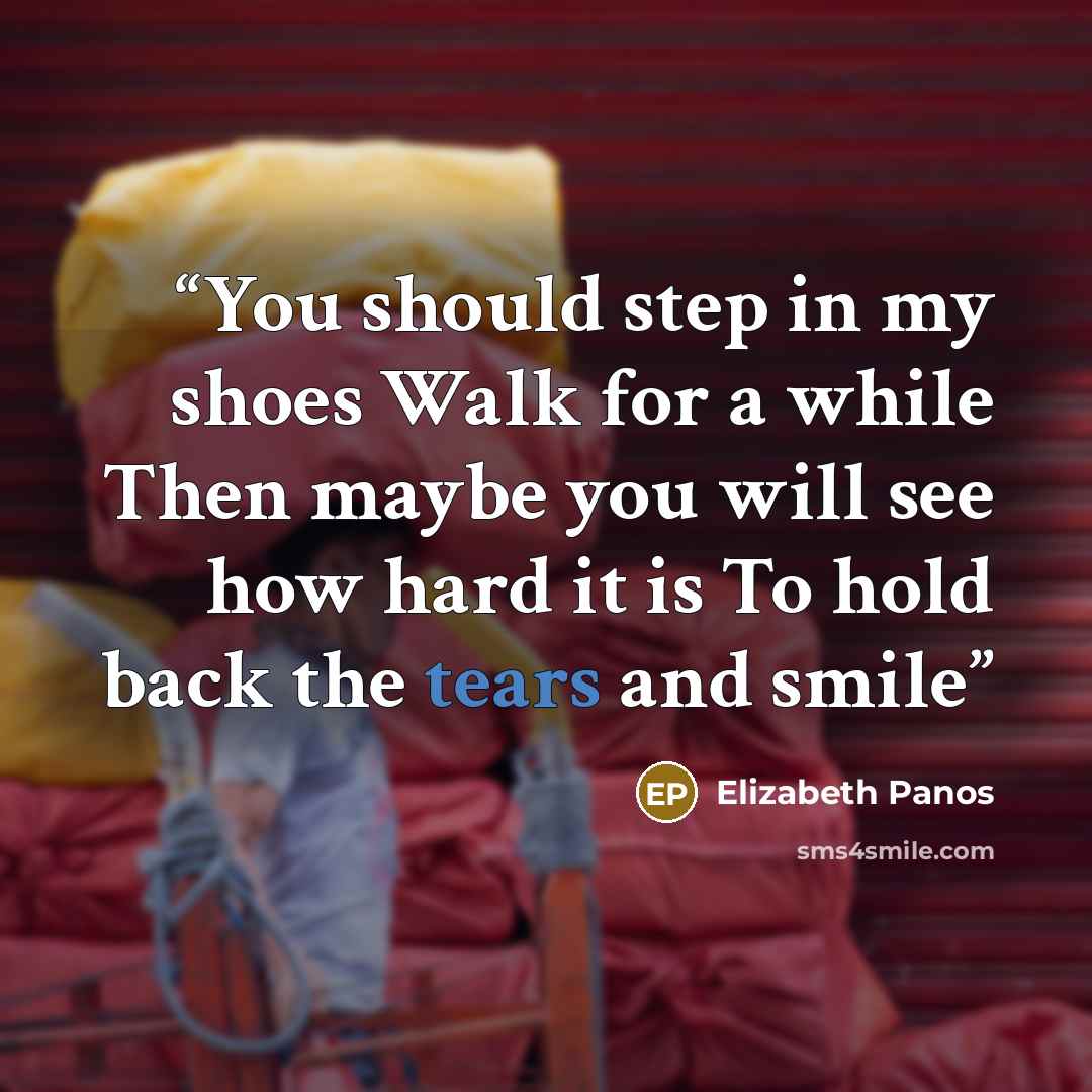 “You should step in my shoes Walk for a while Then maybe you will see how hard it is To hold back the tears and smile” quote by Elizabeth Panos