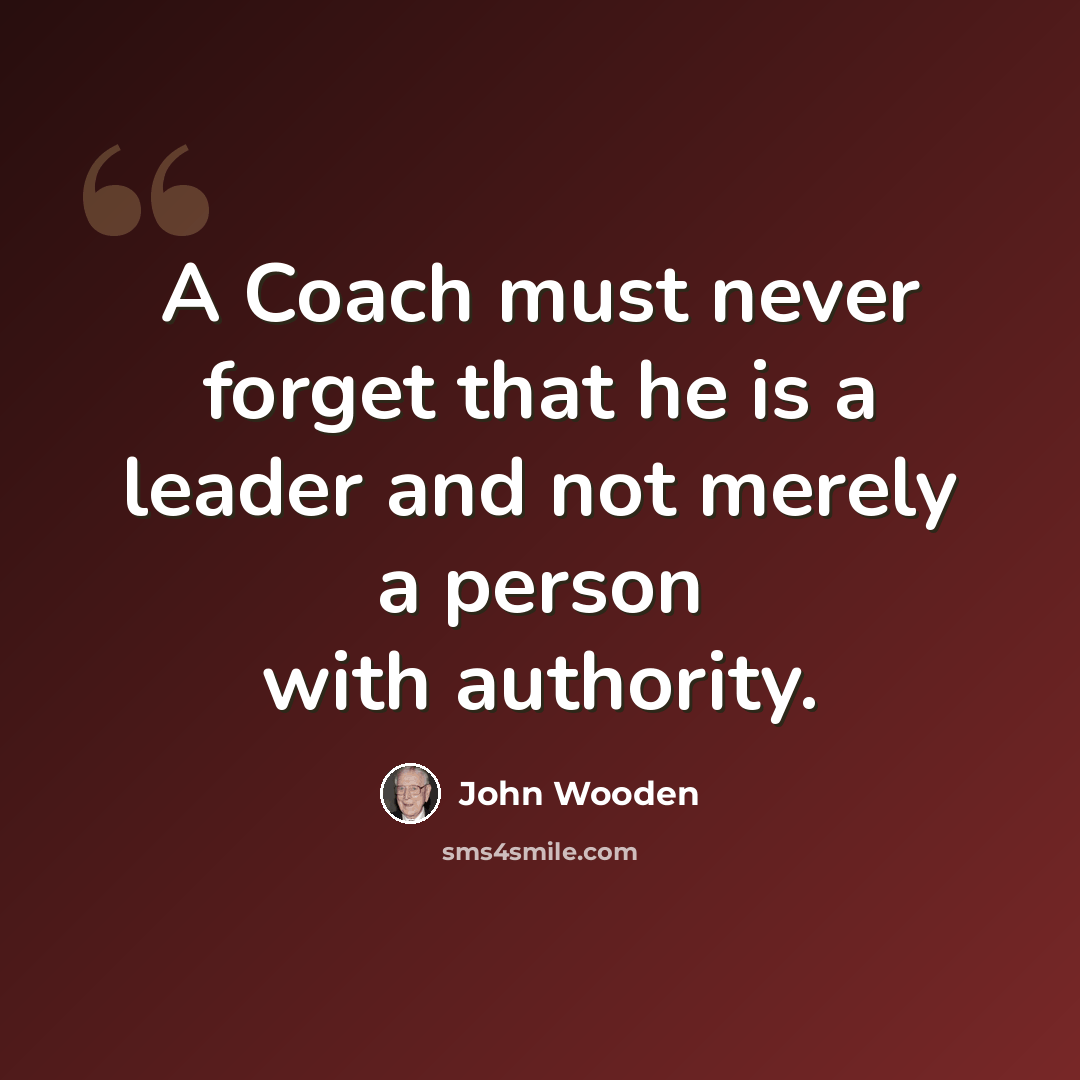 “A Coach must never forget that he is a leader and not merely a person with authority.” quote by John Wooden