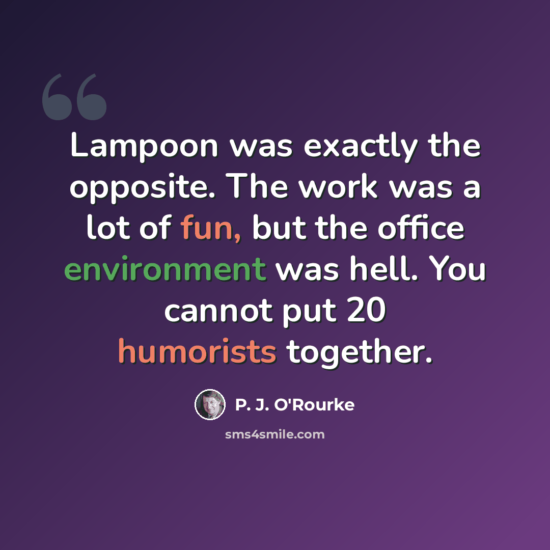 “Lampoon was exactly the opposite. The work was a lot of fun, but the office environment was hell. You cannot put 20 humorists together.” quote by P. J. O'Rourke